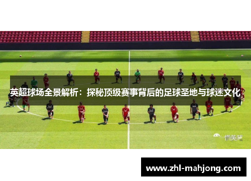 英超球场全景解析：探秘顶级赛事背后的足球圣地与球迷文化