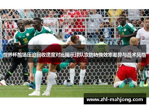 世界杯前场压迫回收速度对比揭示球队攻防转换效率差异与战术风格