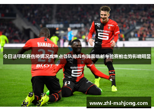 今日法甲联赛伤停情况成焦点各队排兵布阵面临新考验赛前走势影响明显