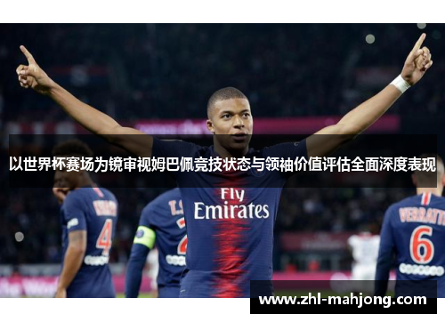 以世界杯赛场为镜审视姆巴佩竞技状态与领袖价值评估全面深度表现