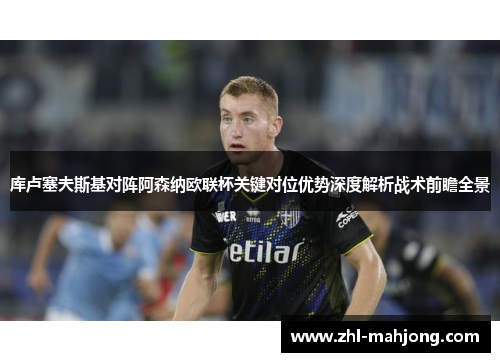 库卢塞夫斯基对阵阿森纳欧联杯关键对位优势深度解析战术前瞻全景
