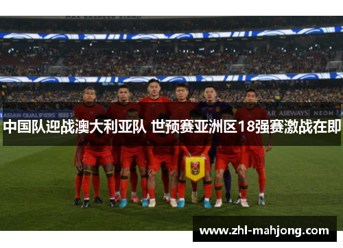 中国队迎战澳大利亚队 世预赛亚洲区18强赛激战在即