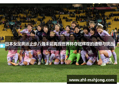 日本女足奥运止步八强未能再现世界杯夺冠辉煌的遗憾与挑战